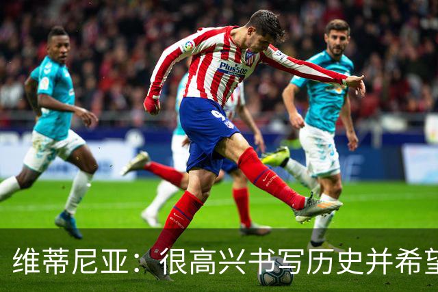 维蒂尼亚：很高兴书写历史并希望欧冠三连冠，团队永远高于个人